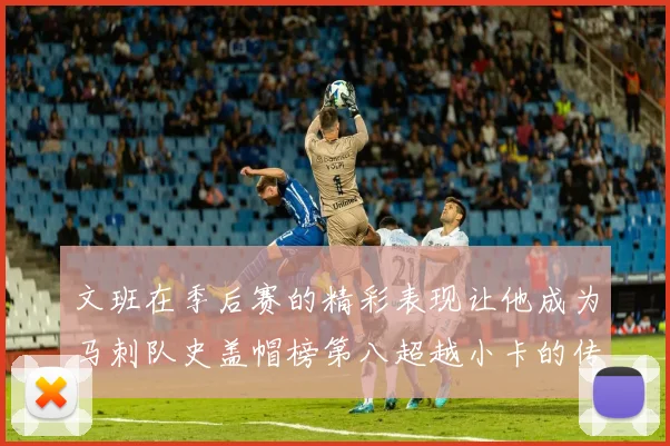 文班在季后赛的精彩表现让他成为马刺队史盖帽榜第八超越小卡的传奇之路