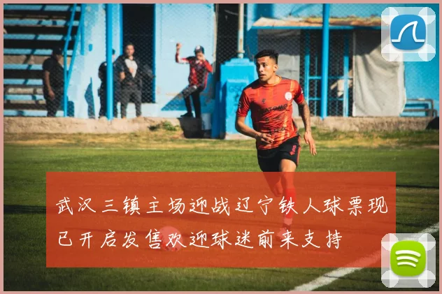 武汉三镇主场迎战辽宁铁人球票现已开启发售欢迎球迷前来支持