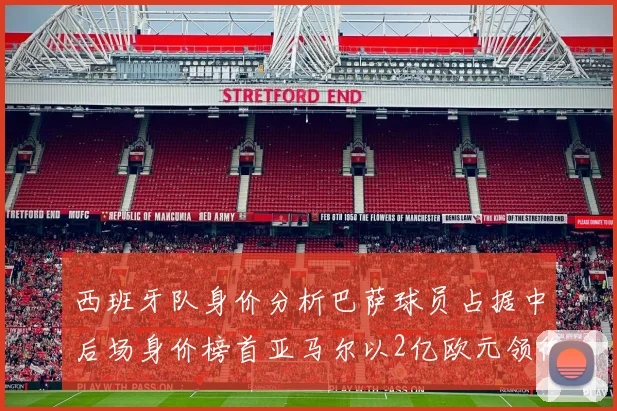西班牙队身价分析巴萨球员占据中后场身价榜首亚马尔以2亿欧元领衔