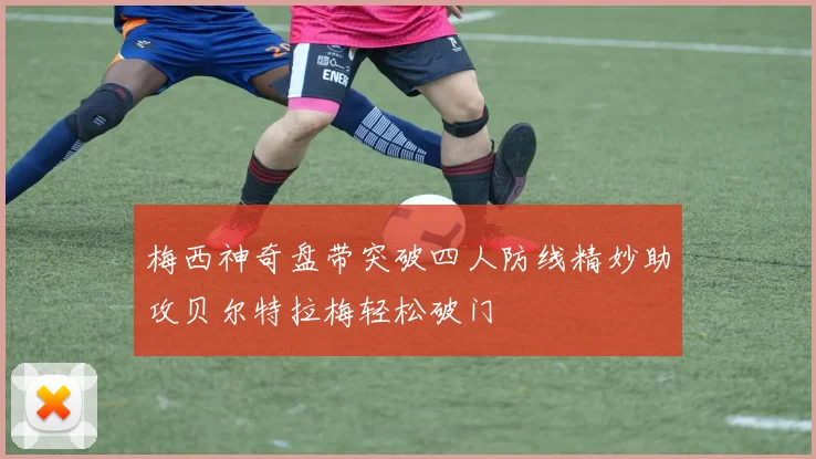 梅西神奇盘带突破四人防线精妙助攻贝尔特拉梅轻松破门